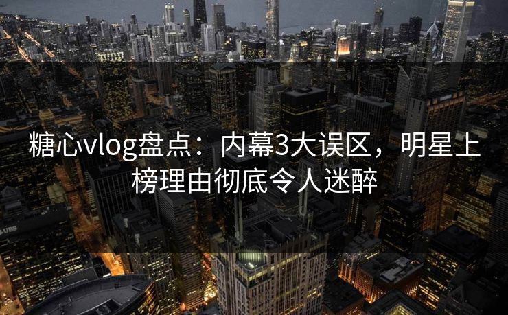 糖心vlog盘点：内幕3大误区，明星上榜理由彻底令人迷醉