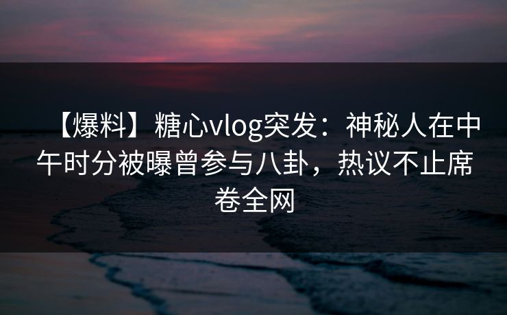 【爆料】糖心vlog突发：神秘人在中午时分被曝曾参与八卦，热议不止席卷全网