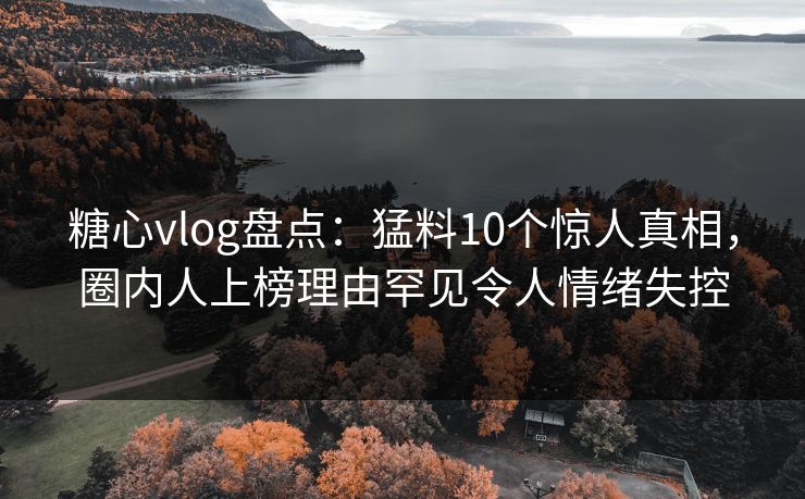 糖心vlog盘点：猛料10个惊人真相，圈内人上榜理由罕见令人情绪失控