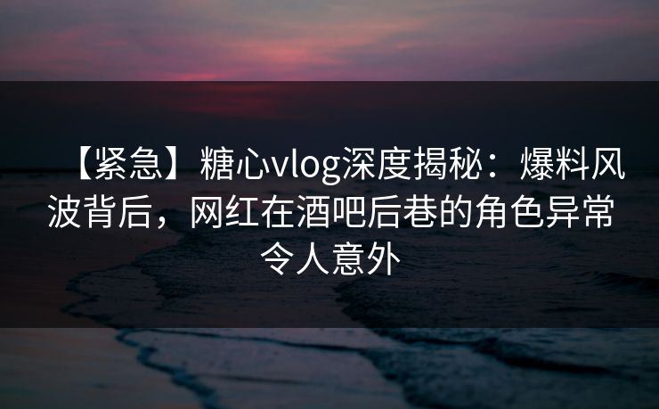 【紧急】糖心vlog深度揭秘:爆料风波背后,网红在酒吧后巷的角色异常令人意外 【紧急】糖心vlog深度揭秘:爆料风波背后,网红在酒吧后巷的角色异常令人意外
