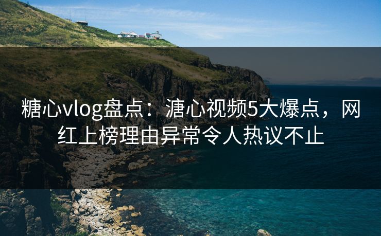 糖心vlog盘点：溏心视频5大爆点，网红上榜理由异常令人热议不止