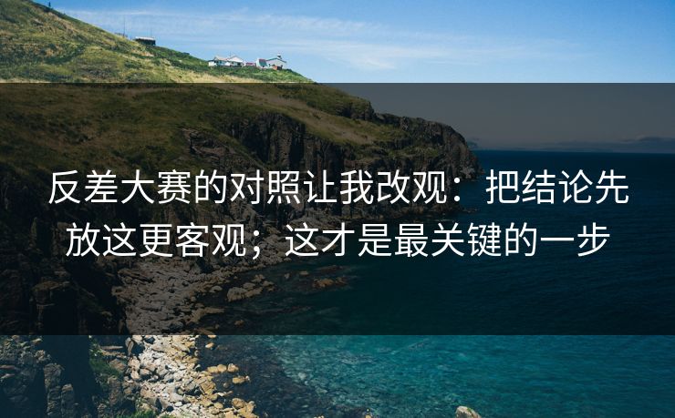 反差大赛的对照让我改观：把结论先放这更客观；这才是最关键的一步