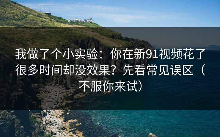 我做了个小实验：你在新91视频花了很多时间却没效果？先看常见误区（不服你来试）