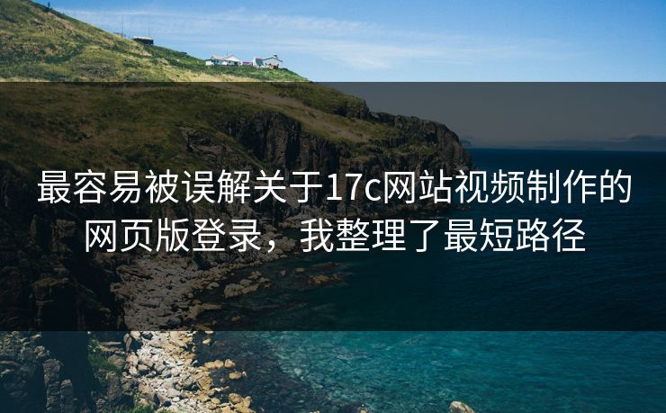 最容易被误解关于17c网站视频制作的网页版登录，我整理了最短路径