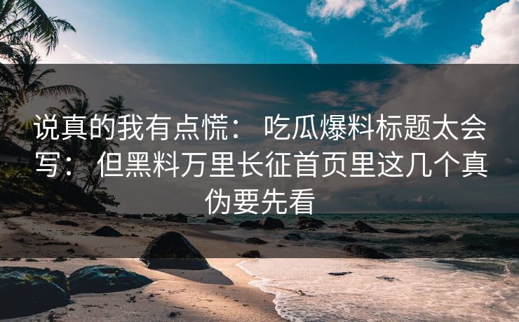 说真的我有点慌： 吃瓜爆料标题太会写： 但黑料万里长征首页里这几个真伪要先看
