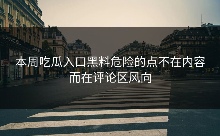 本周吃瓜入口黑料危险的点不在内容而在评论区风向