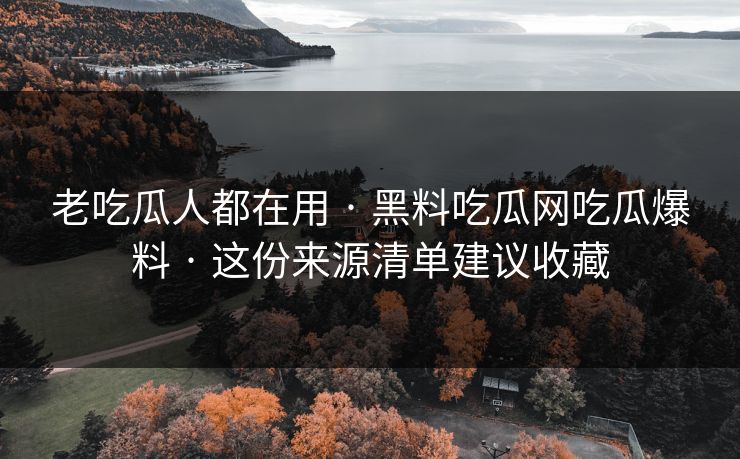 老吃瓜人都在用 · 黑料吃瓜网吃瓜爆料 · 这份来源清单建议收藏