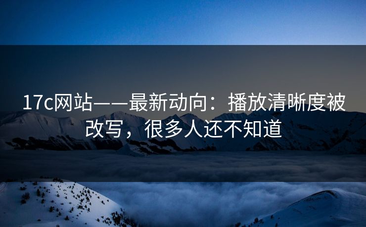 17c网站——最新动向：播放清晰度被改写，很多人还不知道