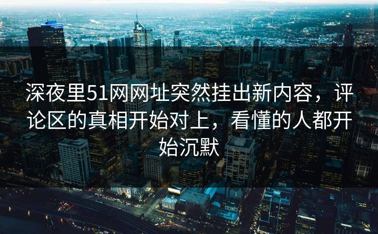 深夜里51网网址突然挂出新内容，评论区的真相开始对上，看懂的人都开始沉默