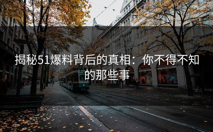 揭秘51爆料背后的真相：你不得不知的那些事