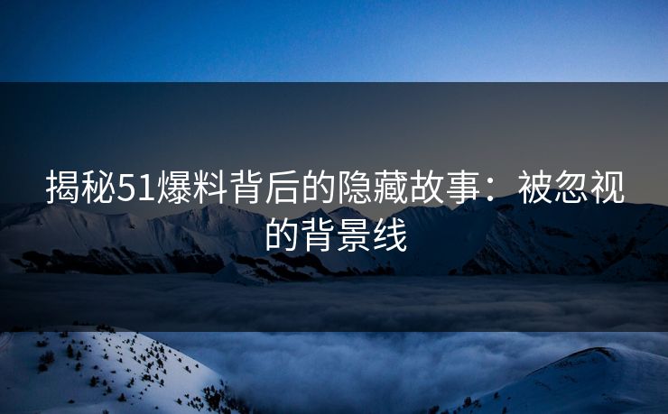 揭秘51爆料背后的隐藏故事：被忽视的背景线
